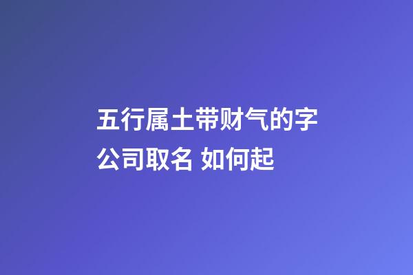 五行属土带财气的字公司取名 如何起-第1张-公司起名-玄机派